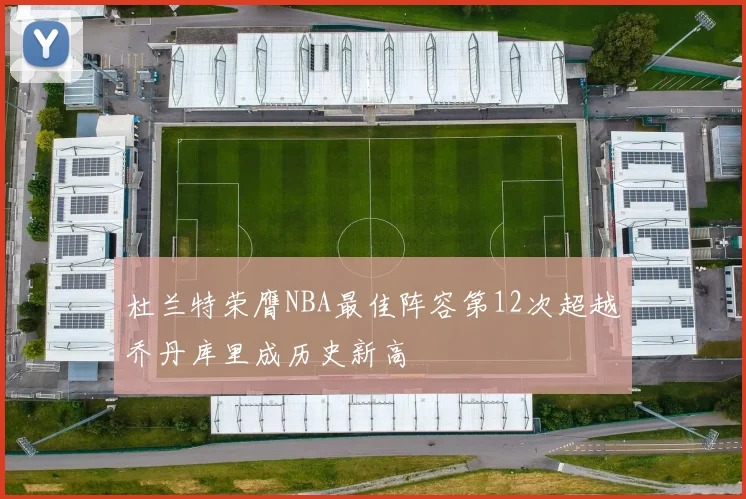 杜兰特荣膺NBA最佳阵容第12次超越乔丹库里成历史新高
