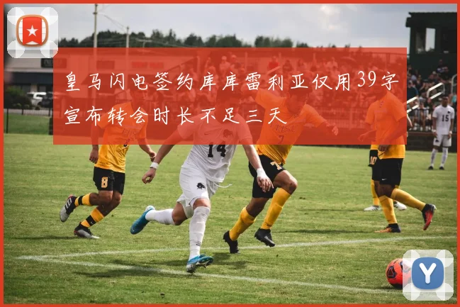 皇马闪电签约库库雷利亚仅用39字宣布转会时长不足三天