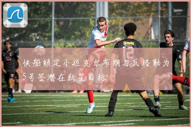 快船锁定小迈克尔布朗与瓦格勒为5号签潜在新星目标