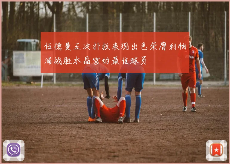 伍德曼五次扑救表现出色荣膺利物浦战胜水晶宫的最佳球员