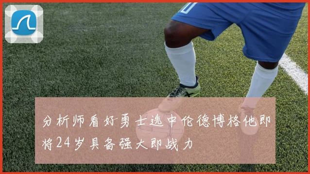 分析师看好勇士选中伦德博格他即将24岁具备强大即战力