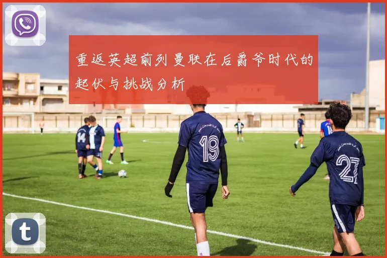 重返英超前列曼联在后爵爷时代的起伏与挑战分析
