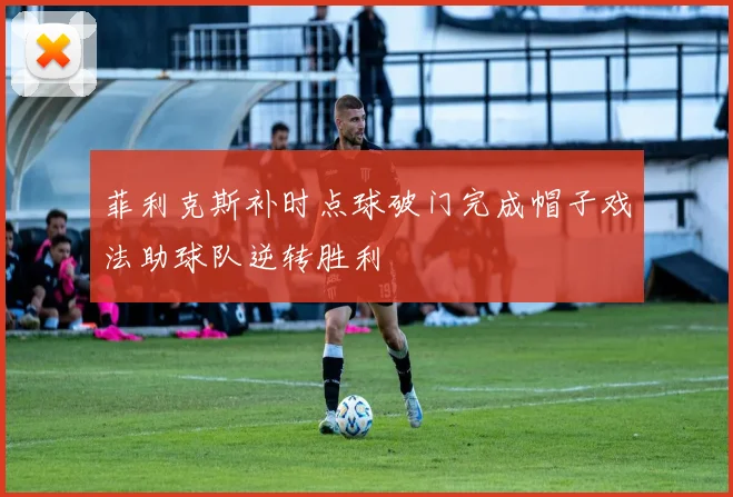 菲利克斯补时点球破门完成帽子戏法助球队逆转胜利