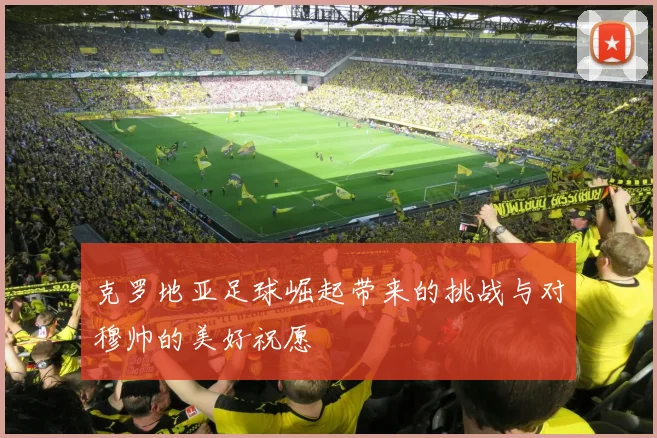 克罗地亚足球崛起带来的挑战与对穆帅的美好祝愿