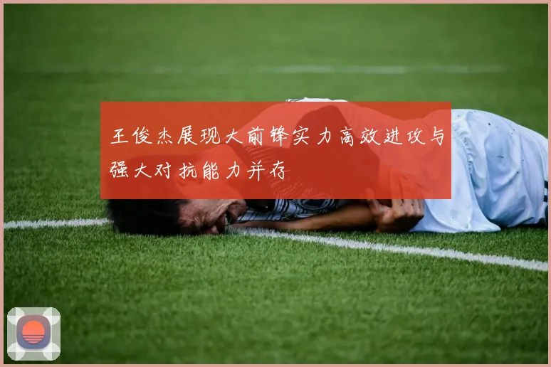 王俊杰展现大前锋实力高效进攻与强大对抗能力并存