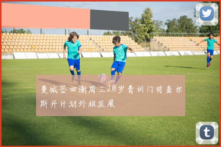 曼城签回谢周三20岁青训门将查尔斯并计划外租发展