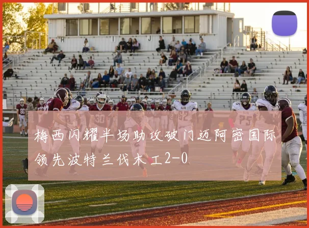 梅西闪耀半场助攻破门迈阿密国际领先波特兰伐木工2-0