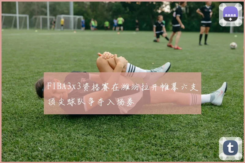 FIBA3x3资格赛在潍坊拉开帷幕六支顶尖球队争夺入场券