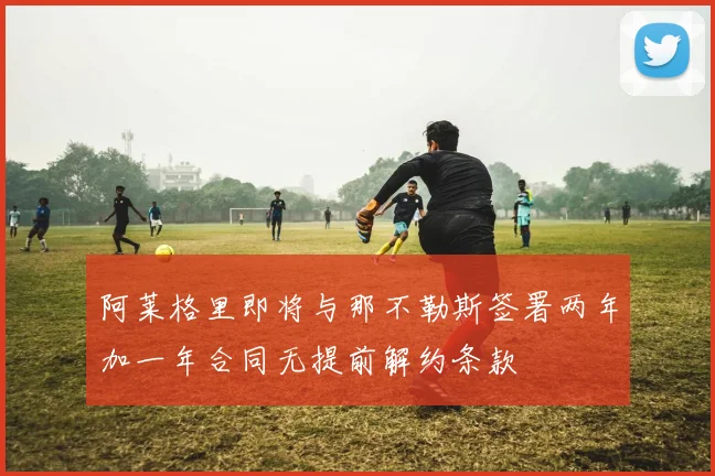 阿莱格里即将与那不勒斯签署两年加一年合同无提前解约条款