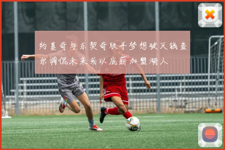 约基奇与东契奇联手梦想破灭钱查尔调侃未来或以底薪加盟湖人