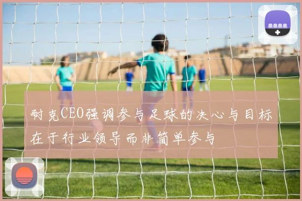 耐克CEO强调参与足球的决心与目标在于行业领导而非简单参与