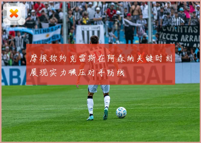 摩根称约克雷斯在阿森纳关键时刻展现实力碾压对手防线