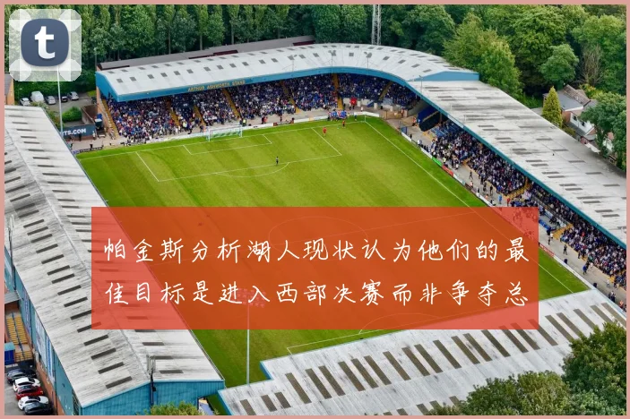 帕金斯分析湖人现状认为他们的最佳目标是进入西部决赛而非争夺总冠军