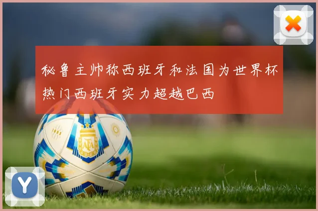 秘鲁主帅称西班牙和法国为世界杯热门西班牙实力超越巴西