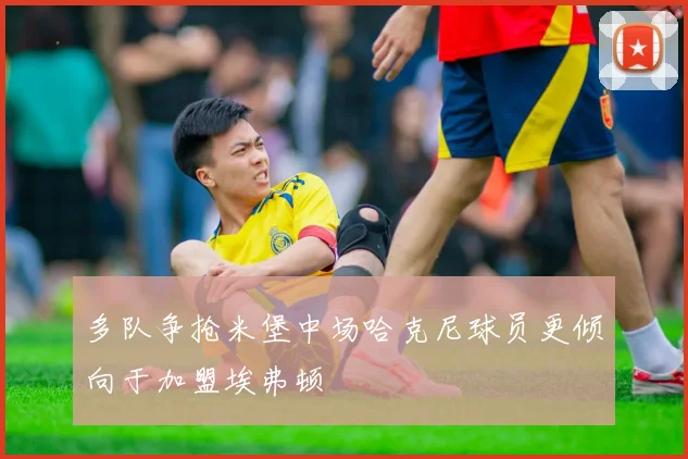 多队争抢米堡中场哈克尼球员更倾向于加盟埃弗顿