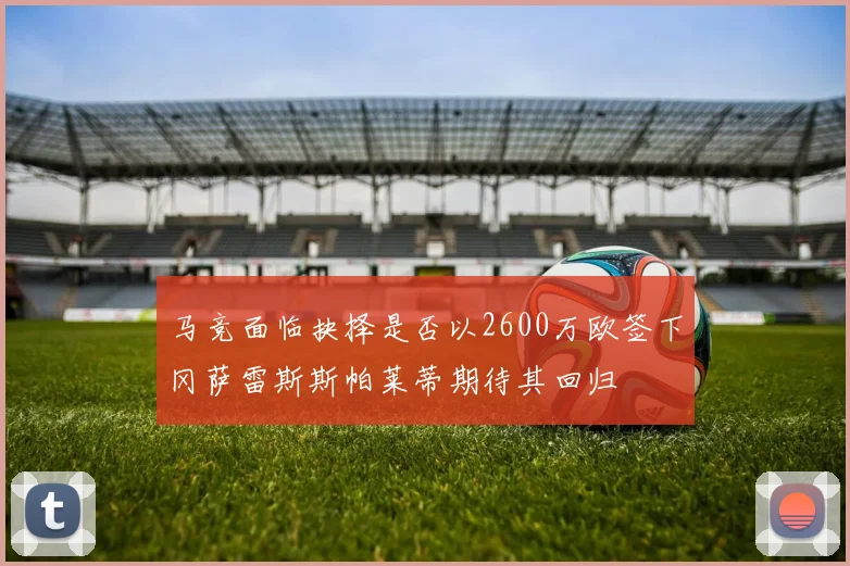 马竞面临抉择是否以2600万欧签下冈萨雷斯斯帕莱蒂期待其回归