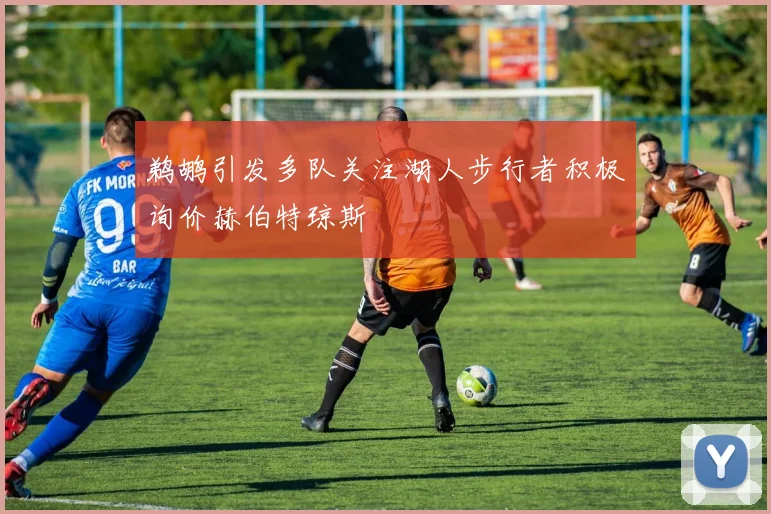 鹈鹕引发多队关注湖人步行者积极询价赫伯特琼斯