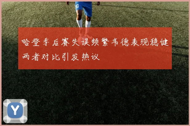 哈登季后赛失误频繁韦德表现稳健两者对比引发热议
