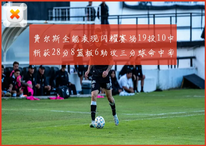 费尔斯全能表现闪耀赛场19投10中斩获28分8篮板6助攻三分球命中率高达45