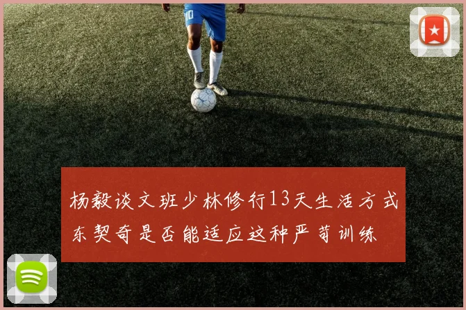 杨毅谈文班少林修行13天生活方式东契奇是否能适应这种严苛训练
