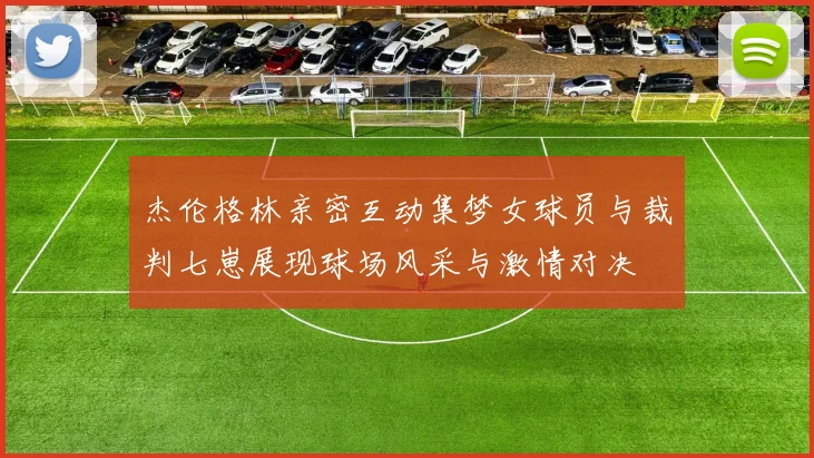杰伦格林亲密互动集梦女球员与裁判七崽展现球场风采与激情对决