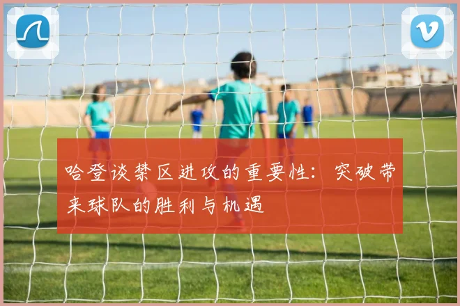 哈登谈禁区进攻的重要性：突破带来球队的胜利与机遇