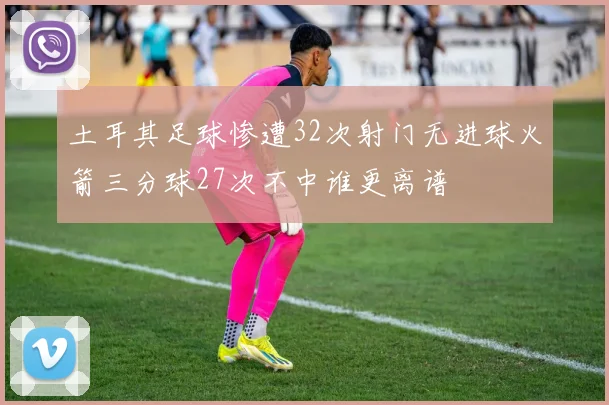 土耳其足球惨遭32次射门无进球火箭三分球27次不中谁更离谱