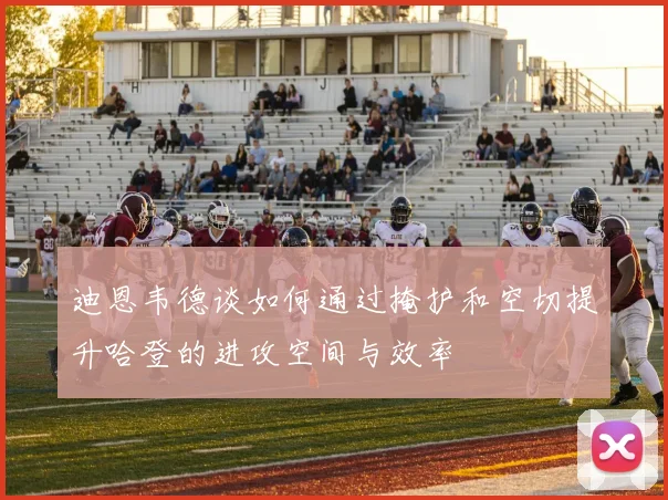迪恩韦德谈如何通过掩护和空切提升哈登的进攻空间与效率