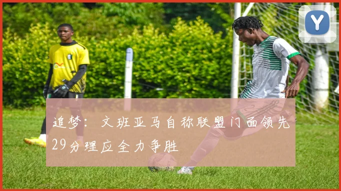 追梦：文班亚马自称联盟门面领先29分理应全力争胜