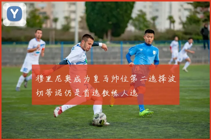 穆里尼奥成为皇马帅位第二选择波切蒂诺仍是首选教练人选
