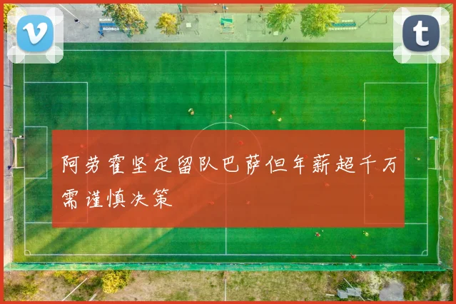 阿劳霍坚定留队巴萨但年薪超千万需谨慎决策