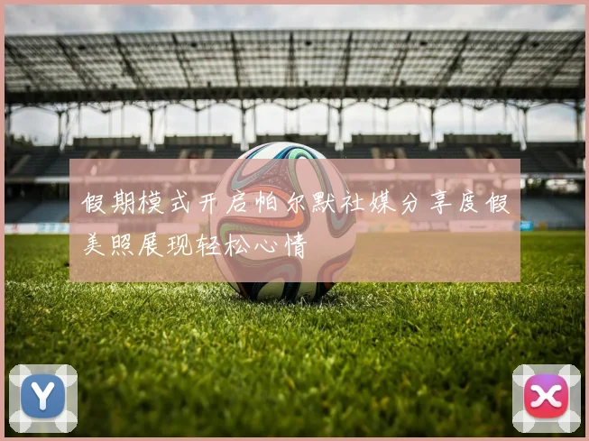 假期模式开启帕尔默社媒分享度假美照展现轻松心情