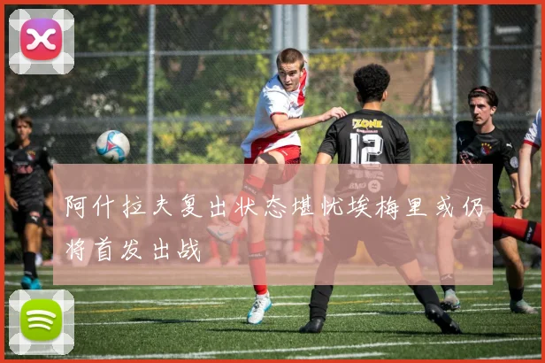 阿什拉夫复出状态堪忧埃梅里或仍将首发出战