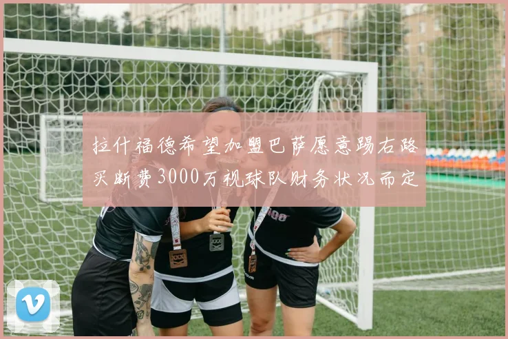 拉什福德希望加盟巴萨愿意踢右路买断费3000万视球队财务状况而定