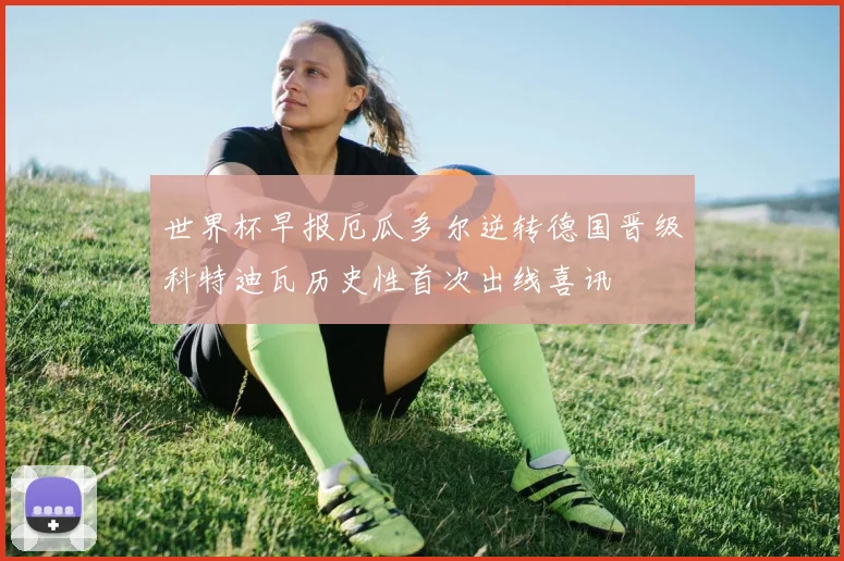 世界杯早报厄瓜多尔逆转德国晋级科特迪瓦历史性首次出线喜讯
