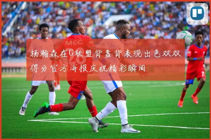 杨瀚森在G联盟背靠背表现出色双双得分官方海报庆祝精彩瞬间