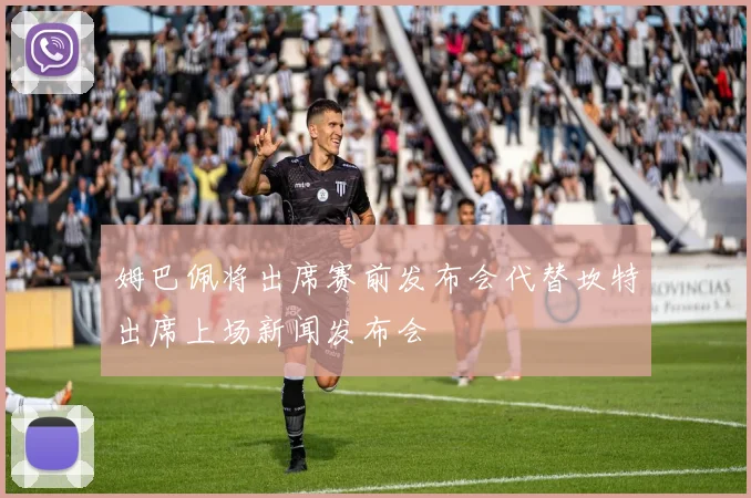 姆巴佩将出席赛前发布会代替坎特出席上场新闻发布会