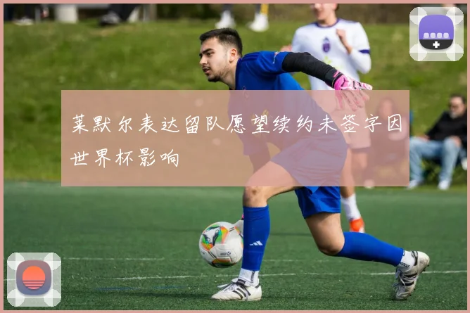 莱默尔表达留队愿望续约未签字因世界杯影响